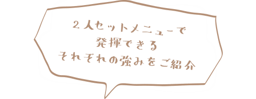 2人セットメニューで発揮できるそれぞれの強みをご紹介